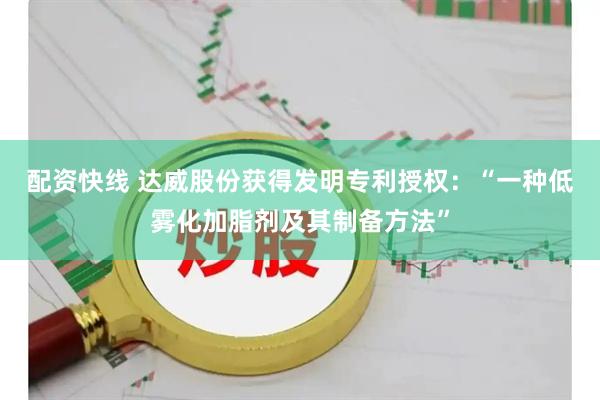 配资快线 达威股份获得发明专利授权：“一种低雾化加脂剂及其制备方法”