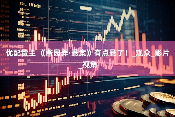 优配货主 《酱园弄·悬案》有点悬了！_观众_影片_视角