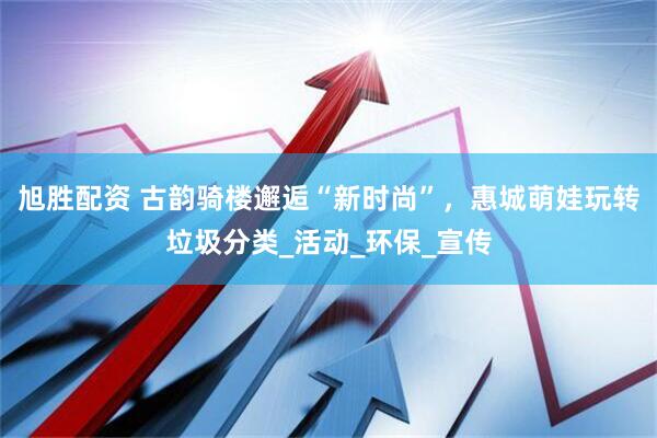 旭胜配资 古韵骑楼邂逅“新时尚”，惠城萌娃玩转垃圾分类_活动_环保_宣传