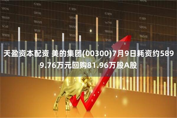 天盈资本配资 美的集团(00300)7月9日耗资约5899.76万元回购81.96万股A股