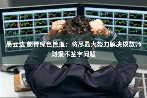 易云达 朗诗绿色管理：将尽最大努力解决核数师财报不签字问题