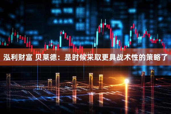 泓利财富 贝莱德：是时候采取更具战术性的策略了