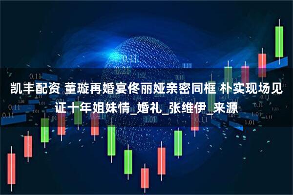 凯丰配资 董璇再婚宴佟丽娅亲密同框 朴实现场见证十年姐妹情_婚礼_张维伊_来源