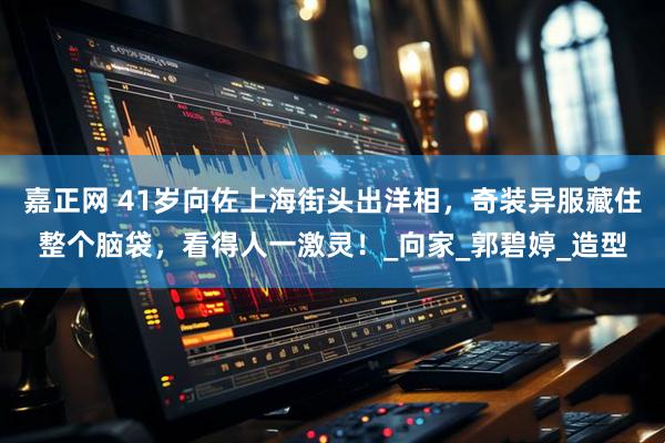 嘉正网 41岁向佐上海街头出洋相，奇装异服藏住整个脑袋，看得人一激灵！_向家_郭碧婷_造型