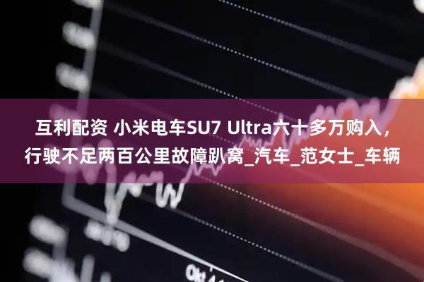 互利配资 小米电车SU7 Ultra六十多万购入，行驶不足两百公里故障趴窝_汽车_范女士_车辆