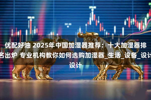 优配好油 2025年中国加湿器推荐：十大加湿器排名出炉 专业机构教你如何选购加湿器_生活_设备_设计