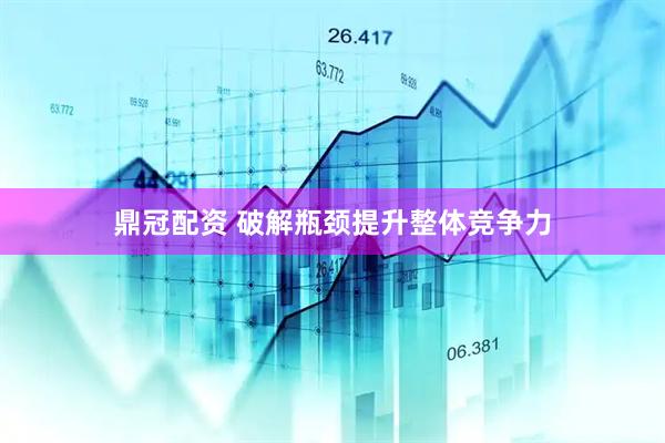 鼎冠配资 破解瓶颈提升整体竞争力