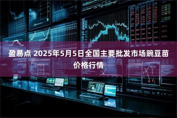 盈易点 2025年5月5日全国主要批发市场豌豆苗价格行情