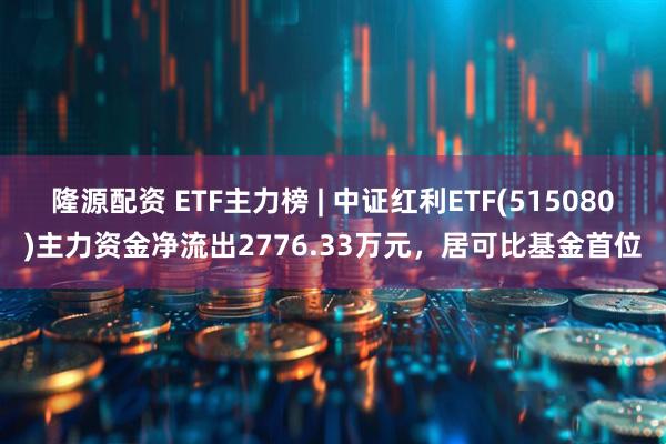 隆源配资 ETF主力榜 | 中证红利ETF(515080)主力资金净流出2776.33万元，居可比基金首位