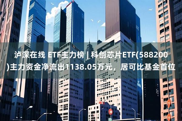 泸深在线 ETF主力榜 | 科创芯片ETF(588200)主力资金净流出1138.05万元，居可比基金首位