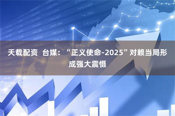 天载配资  台媒：“正义使命-2025”对赖当局形成强大震慑